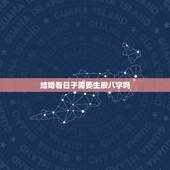 结婚看日子需要生辰八字吗，结婚真的要看生辰八字吗？