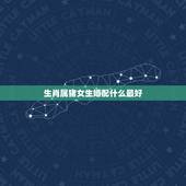 生肖属猪女生婚配什么最好，属猪的人和什么属相最配 属猪的属相婚配表