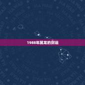 1988年属龙的财运，1988年属龙女一生财运如何