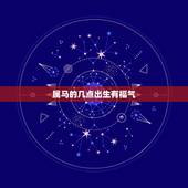 属马的几点出生有福气，属马的什么时辰出生好