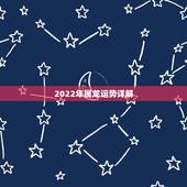 2022年属龙运势详解，2022年生肖运势完整版