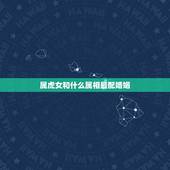 属虎女和什么属相最配婚姻，属虎女和什么属相最配