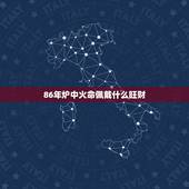 86年炉中火命佩戴什么旺财，86年属虎炉中火佩戴什么好？