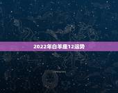 2022年白羊座12运势，2022年白羊座全年运势详解