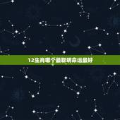 12生肖哪个最聪明命运最好，12属相中属什么的命运最好？