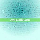 八字十年大运是什么意思，十年大运是什么意思