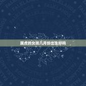 属虎的女孩几月份出生好吗，生肖虎女几月份命更好