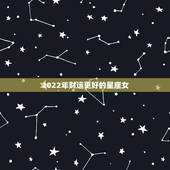 2022年财运更好的星座女，2022年让人羡慕的星座女