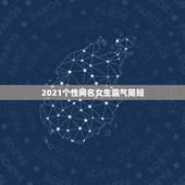 2021个性网名女生霸气简短，2021年微信昵称女霸气有哪些？
