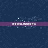 塔罗牌占卜他还想复合吗，塔罗牌占卜，我还能和他复合吗？