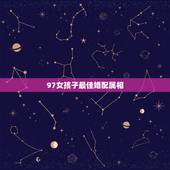 97女孩子最佳婚配属相，97年女生的最佳配偶