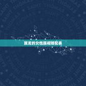 属龙的女性属相婚配表，女属龙龙的和什么属相最配