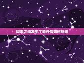 同事之间发生了婚外情如何处理，同事之间为什么容易产生婚外情