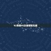 92男猴95女猪婚配化解，92猴男95猪女结婚好不好