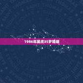 1986年属虎35岁婚姻，1986年属虎2021年婚姻