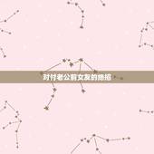 对付老公前女友的绝招，面对前女友的死缠烂打该如何处理？