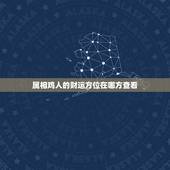 属相鸡人的财运方位在哪方查看，属鸡财运在，东南西北那个方向，请指导