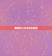 属猴的几月出生命最苦，属虎的最忌讳哪个月出生
