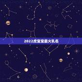 2022虎宝宝最火乳名 取名2022年好名字大全