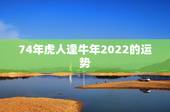 74年虎人逢牛年2022的运势，74年属虎男2021年运势及运程每月运
