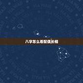 八字怎么看配偶长相，八字如何预测配偶的长相