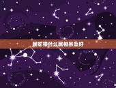 属蛇带什么属相吊坠好，属蛇带什么玉好