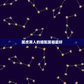 属虎男人的婚配属相最好，属虎男和什么属相最配