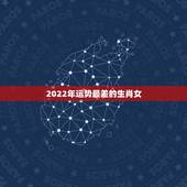 2022年运势最差的生肖女，属狗2022年运势及运程