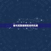 猪与龙属相婚配如何化解，猪与那个属相最相配