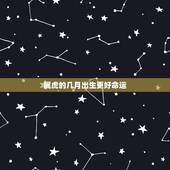 属虎的几月出生更好命运，几月的虎不好