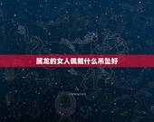 属龙的女人佩戴什么吊坠好，属龙佩戴什么招财转运