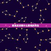 属龙应该戴什么属相的吊坠，属龙佩戴什么玉坠好？