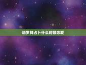 塔罗牌占卜什么时候恋爱，塔罗牌恋爱占卜