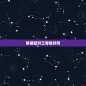 婚姻配对三等婚好吗，生辰八字婚姻配对 请大师帮忙看一下适合配对吗 能说