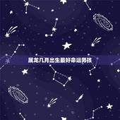 属龙几月出生最好命运男孩，属龙的几月出生最好