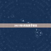 2021年5月生孩子吉日，2021年4月份剖腹产吉日