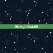 属鼠的人几月出生最好，属鼠的人哪个月份出生的命最好？