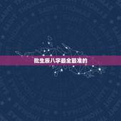 批生辰八字最全最准的，批八字算命，最准的生辰八字算命，八字算命最准的网