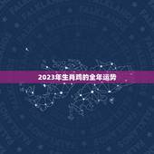 2023年生肖鸡的全年运势，2023年属鸡人的全年运势