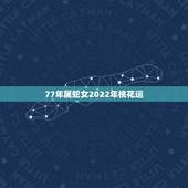 77年属蛇女2022年桃花运，77年蛇女2023年必有一难