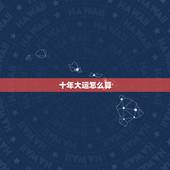 十年大运怎么算，十年一大运九年一轮回