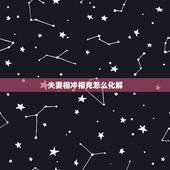 夫妻相冲相克怎么化解，结婚冲属相怎样化解