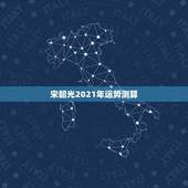 宋韶光2021年运势测算，2021八字流年运势分析