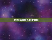 1977年属蛇人43岁婚姻，77年属蛇2022 运程每月