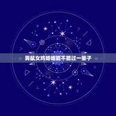 男鼠女鸡婚姻能不能过一辈子，鸡男鼠女能过长久吗