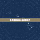 免费算命2022年运势属鸡，属鸡2022 年运势及运程