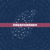 鸡婚配最好的婚姻相配吗，鸡和鸡相配婚姻如何