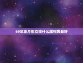 69年正月生女找什么属相男最好，1969年属鸡男和什么属相最配结婚？