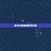 龙与牛属相婚配可以吗，男牛女龙是最佳婚姻吗