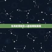 生肖蛇男和女人最佳婚配属相，蛇和什么生肖最配？属蛇的属相婚配表大全